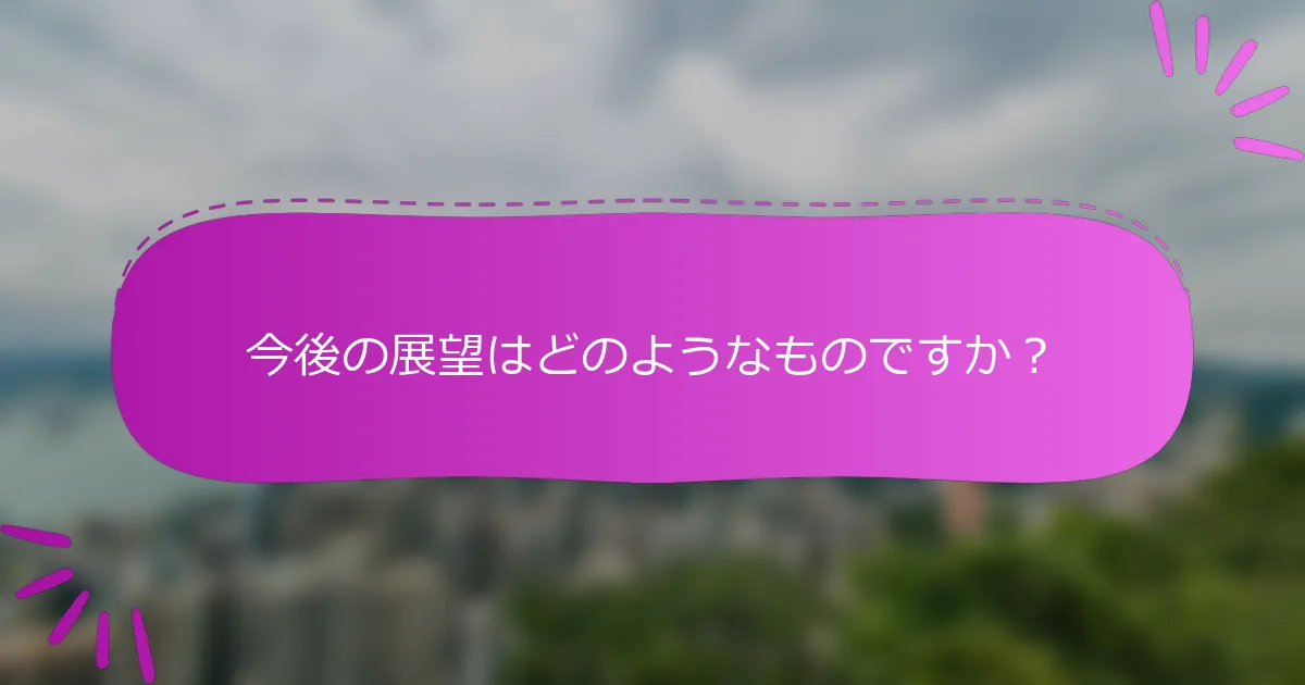 今後の展望はどのようなものですか？