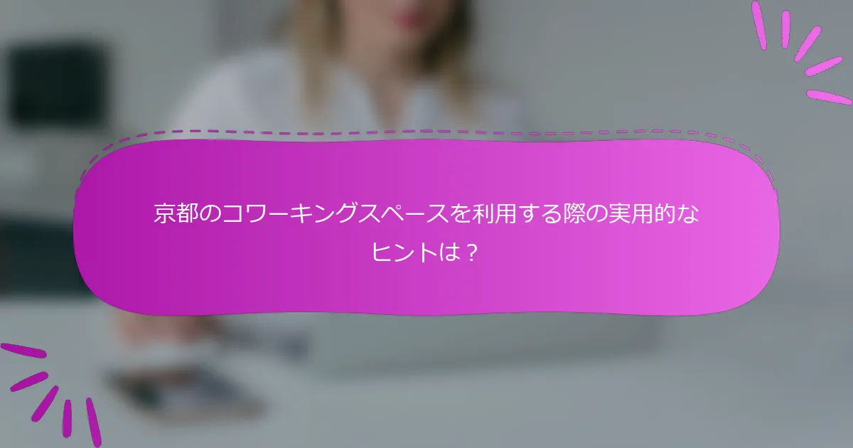 京都のコワーキングスペースを利用する際の実用的なヒントは？