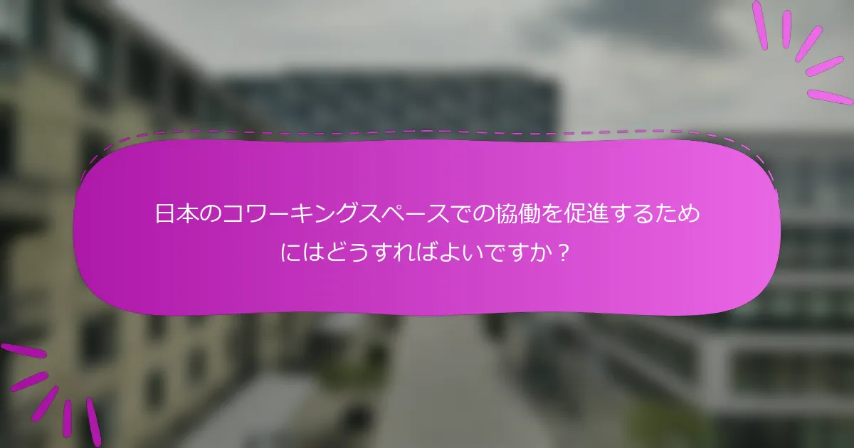 日本のコワーキングスペースでの協働を促進するためにはどうすればよいですか？