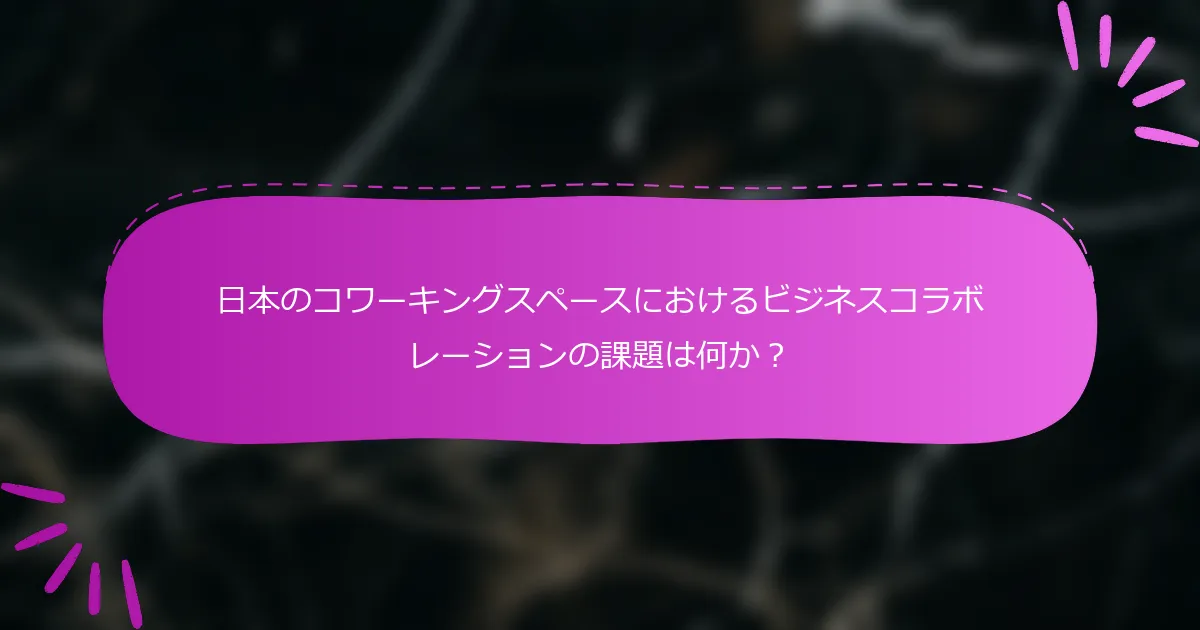 日本のコワーキングスペースにおけるビジネスコラボレーションの課題は何か？